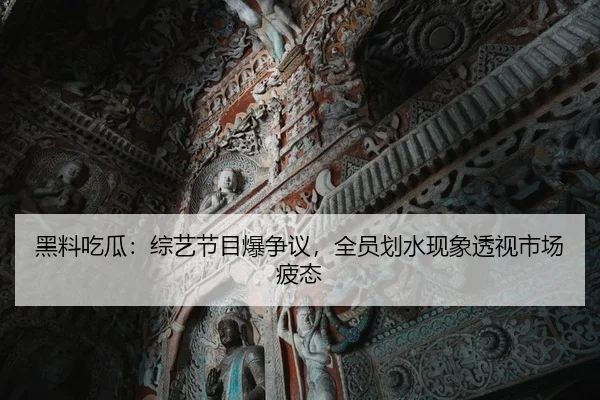 黑料吃瓜：综艺节目爆争议，全员划水现象透视市场疲态